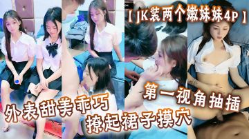 【JK装两个嫩妹妹4P】外表甜美乖巧，撩起裙子摸穴，第一视角抽插，勐怼多毛小骚逼，轮流勐干